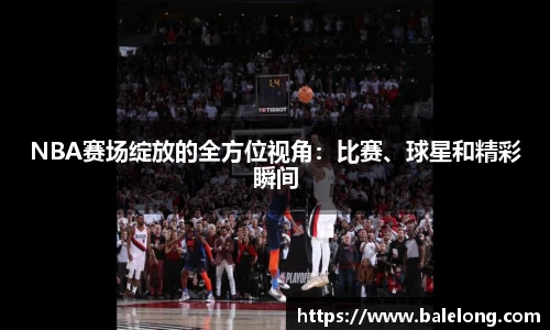 NBA赛场绽放的全方位视角：比赛、球星和精彩瞬间